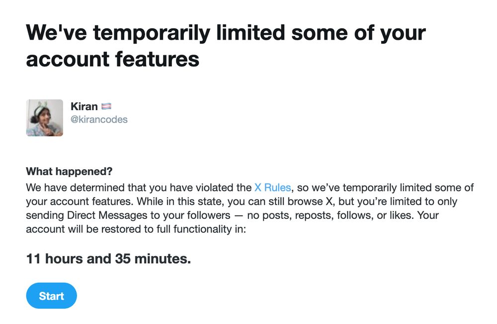 Screenshot of a twitter notification saying that we've temporarily limited some of your account features:

We have determined that you have violated the X Rules, so we’ve temporarily limited some of your account features. While in this state, you can still browse X, but you’re limited to only sending Direct Messages to your followers — no posts, reposts, follows, or likes. Your account will be restored to full functionality in:
11 hours and 34 minutes.
