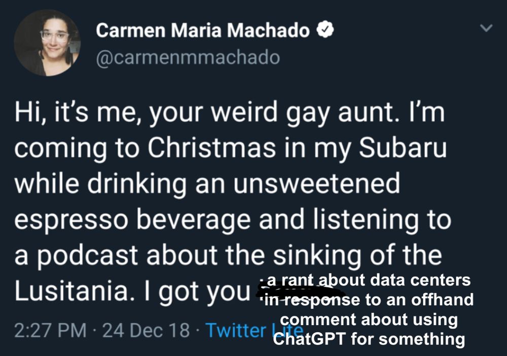 screenshot of a tweet from 2018 by author Carmen Maria Machado. The original text reads, "Hi, it's me, your weird gay aunt. I'm coming to Christmas in my Subaru while drinking an unsweetened espresso beverage and listening to a podcast about the sinking of the Lusitania. I got you books." But "books" is crossed out and now it reads: "a rant about data centers in response to an offhand comment about using ChatGPT for something"