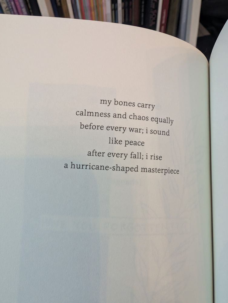 Picture of a book page with the following text: My bones carry Calmness and chaos equally Before every war; I sound Like peace After every fall; I rise A hurricane-shaped masterpiece