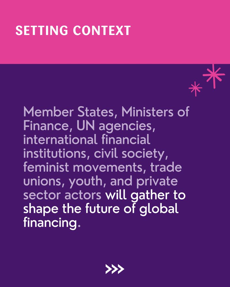 An image with a violet background. At the top, a pink banner reads "SETTING CONTEXT" in white. The main text, in white, states: "Member States, Ministers of Finance, UN agencies, international financial institutions, civil society, feminist movements, trade unions, youth, and private sector actors will gather to shape the future of global financing." 

At the bottom center, three white arrows point right asking for the audience to swipe through.