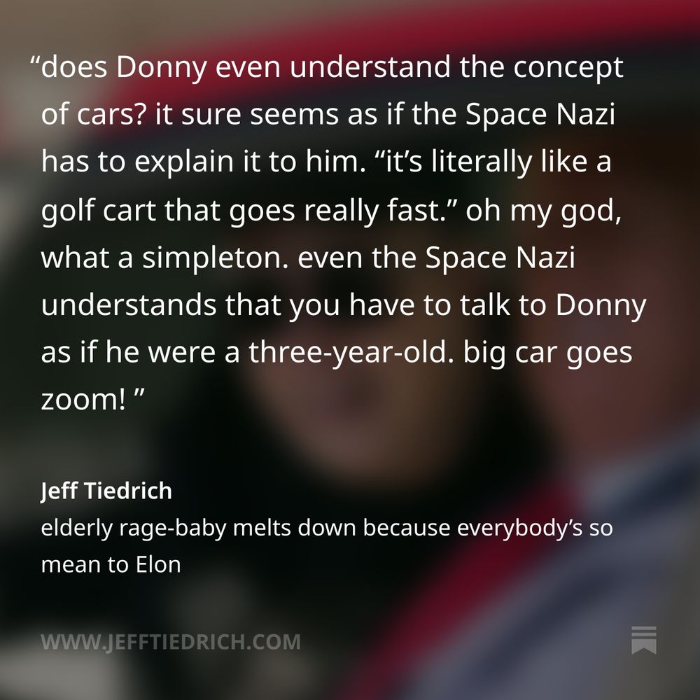does Donny even understand the concept of cars? it sure seems as if the Space Nazi has to explain it to him.

“it’s literally like a golf cart that goes really fast.”

oh my god, what a simpleton. even the Space Nazi understands that you have to talk to Donny as if he were a three-year-old. big car goes zoom! 
