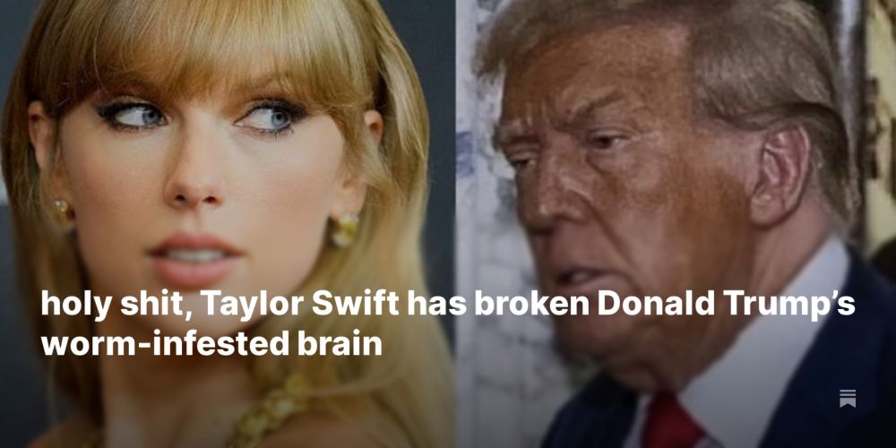 holy shit, Taylor Swift has broken Donald Trump’s worm-infested brain