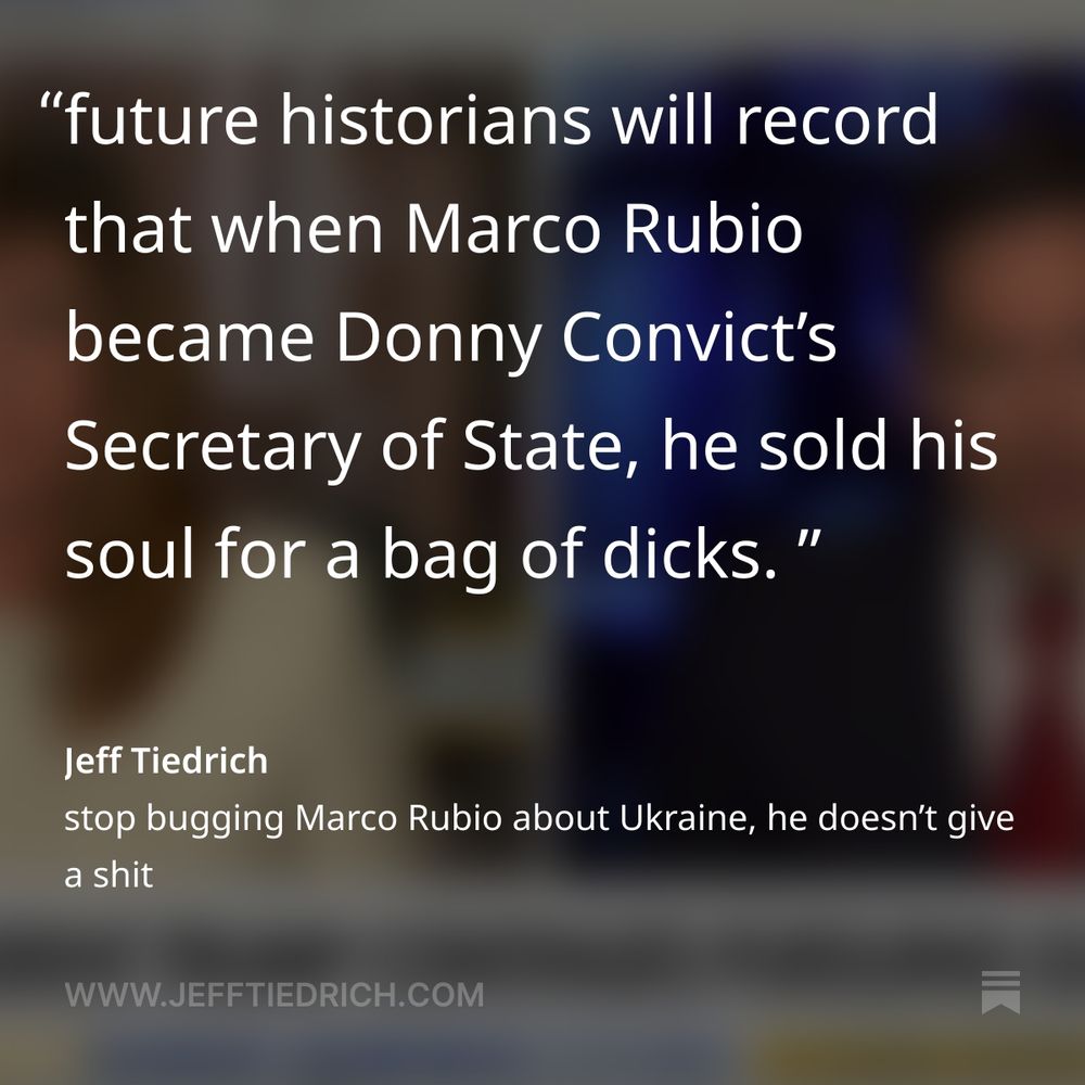 after Donny’s disastrous despot bestie playdate in Alaska, the hosts of the Sunday shows had just one question for the team of toadies and lickspittles who allowed it to happen:

how the fuck could you toadies and lickspittles allow this to happen?

future historians will record that when Marco Rubio became Donny Convict’s Secretary of State, he sold his soul for a bag of dicks.

he’s proven himself to be an unprincipled weasel who will gleefully abandon all his previously-held positions in a heartbeat, and unquestioningly support every fuckbrained move Dear Leader makes.

he’s also a heartless piece of shit.