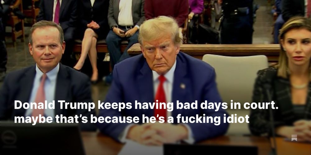 Donald Trump keeps having bad days in court. maybe that’s because he’s a fucking idiot