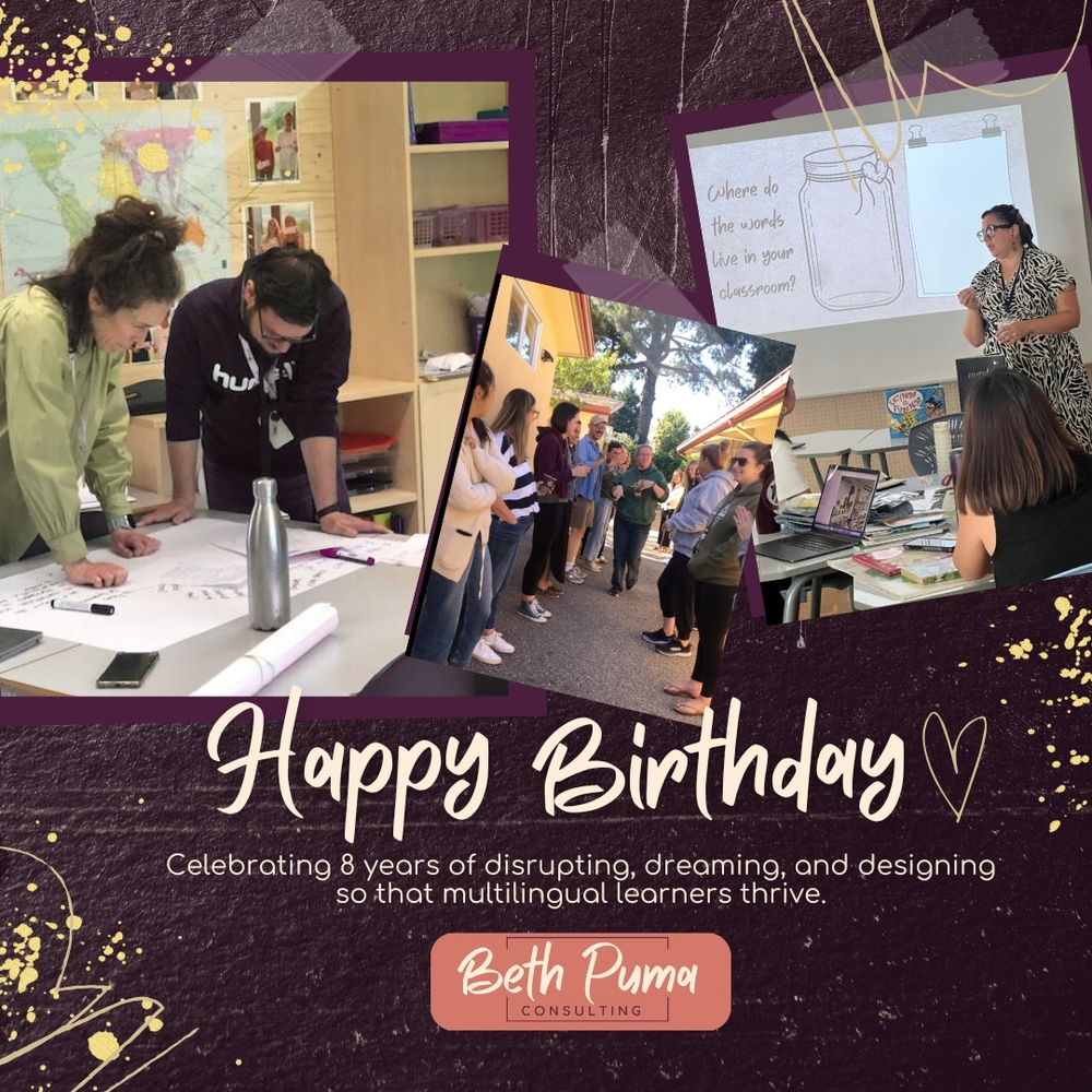 deep purple background of cement wall. 3 photos "taped on" of adult professional learning. Gold paint splattered around. Text reads "Happy Birthday" in script font with a heart. below in smaller text it reads "Celebrating 8 years of disrupting, dreaming, and designing, so that multilingual learners thrive."