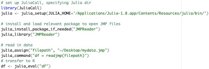 # set up JuliaCall, specifying Julia dir
library(JuliaCall)
julia <- julia_setup(JULIA_HOME='/Applications/Julia-1.8.app/Contents/Resources/julia/bin/')

# install and load relevant package to open JMP files
julia_install_package_if_needed("JMPReader")
julia_library("JMPReader")

# read in data
julia_assign("filepath", "~/Desktop/mydata.jmp")
julia_command("df = readjmp(filepath)")
# transfer to R
df <- julia_eval("df")