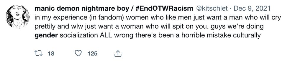 in my experience (in fandom) women who like men just want a man who will cry prettily and wlw just want a woman who will spit on you. guys we're doing gender socialization ALL wrong there's been a horrible mistake culturally