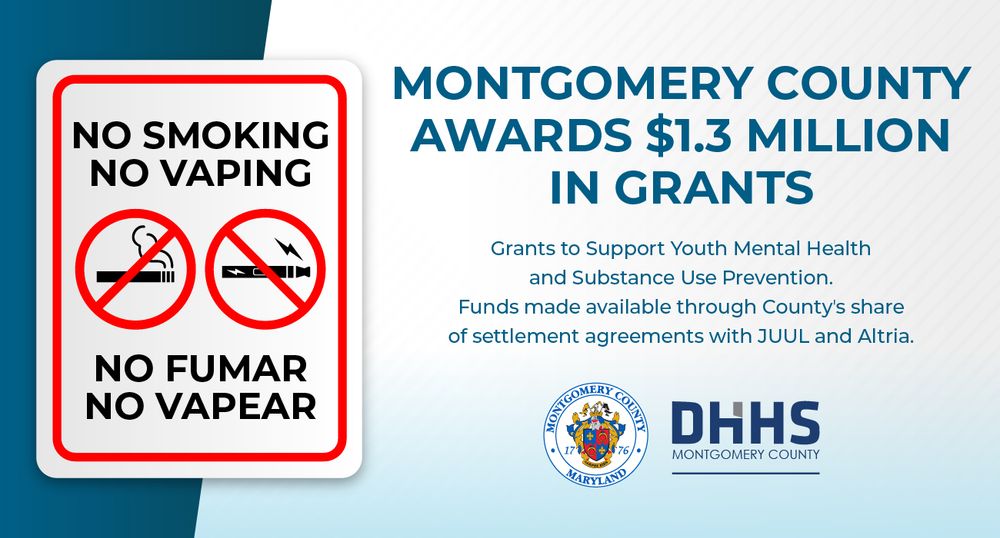 Graphic of a "No smoking (no fumar), no vaping (no vapear)" sign; Montgomery County Awards $1.3 Million in Grants - Grants to Support Youth Mental Health and Substance Use Prevention. Funds made available through County's share of settlement agreements with JUUL and Altria. Montgomery County (MD) county logo and DHHS Montgomery County logo.