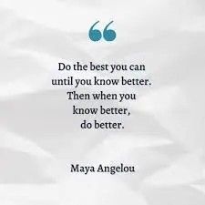 Do the best you can until you know better. Then when you know better, do better.
Maya Angelou 