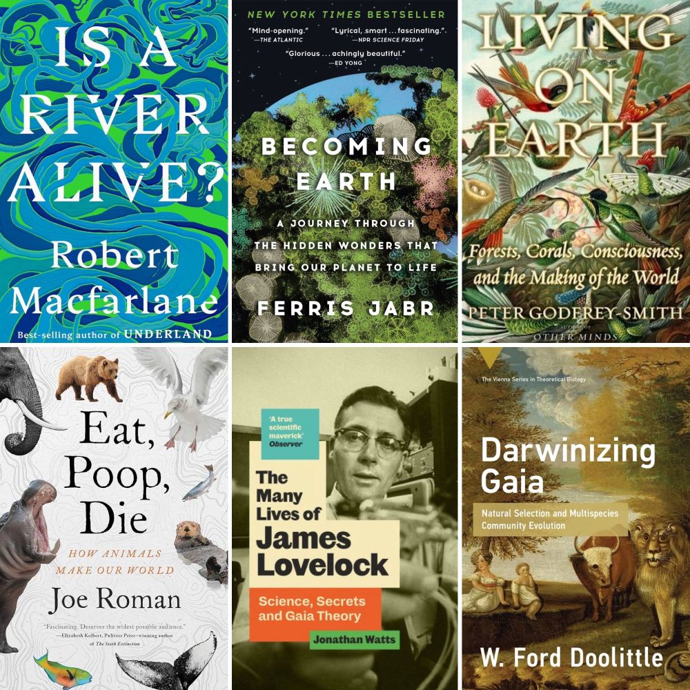 A collage of the covers of six recent books:
Is a River Alive? by Robert Macfarlane
Becoming Earth by Ferris Jabr
Living on Earth by Peter Godfrey-Smith
Eat, Poop, Die by Joe Roman
The Many Lives of James Lovelock by Jonathan Watts
Darwinizing Gaia by W. Ford Doolittle