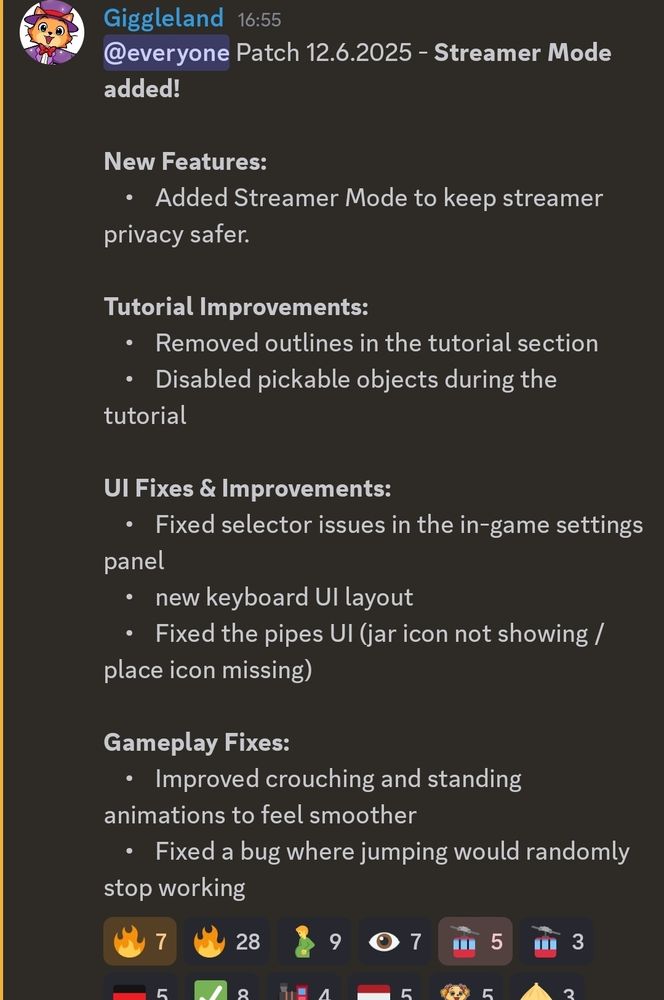 @everyone Patch 12.6.2025 - **Streamer Mode added! **

**New Features:**
    •    Added Streamer Mode to keep streamer privacy safer.

**Tutorial Improvements:**
    •    Removed outlines in the tutorial section 
    •    Disabled pickable objects during the tutorial 

**UI Fixes & Improvements:**
    •    Fixed selector issues in the in-game settings panel
    •    new keyboard UI layout
    •    Fixed the pipes UI (jar icon not showing / place icon missing)

**Gameplay Fixes:**
    •    Improved crouching and standing animations to feel smoother
    •    Fixed a bug where jumping would randomly stop working