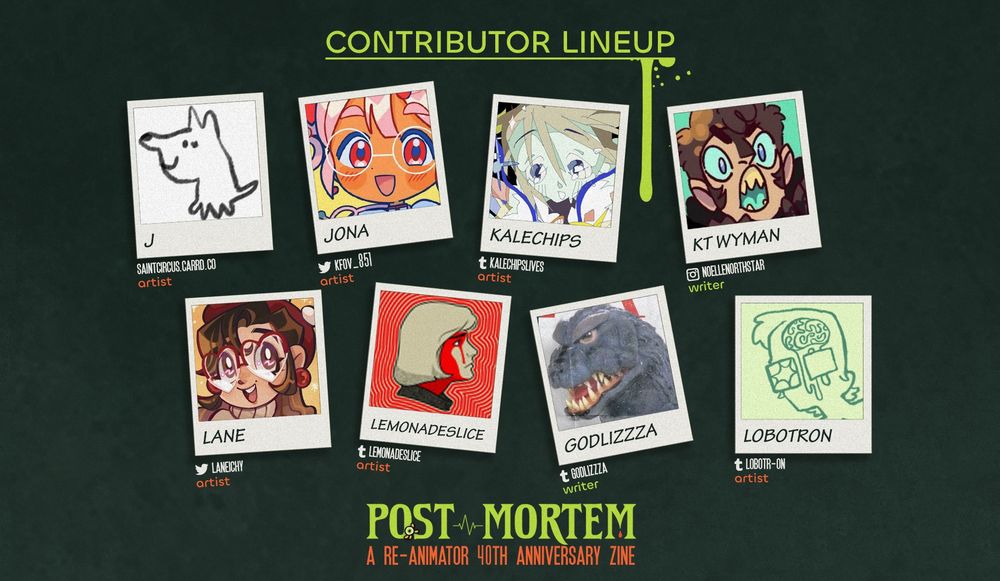 Row 1:

J (saintcircus.carrd.co), Jona (twt @kfov_851), Kalechips (tblr @kalechipslives) KT Wyman (IG @noellenorthstar)

Row 2:

Lane (twt @laneichy), Lemonadeslice (tblr @lemonadeslice) Godlizzza (tblr @godlizzza), Lobotron (tblr @lobotr-on)