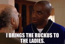 Leon from Curb Your Enthusiasm saying “I  brings the ruckus to the ladies”