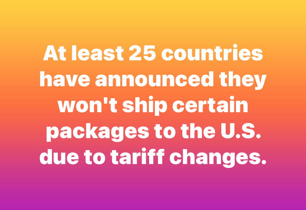 At least 25 countries have announced they won't ship certain packages to the U.S. due to tariff changes.