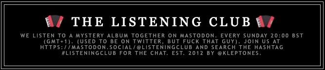 THE LISTENING CLUB WE LISTEN TO A MYSTERY ALBUM TOGETHER ON MASTODON. EVERY SUNDAY 20:00 BST (GMT 1). (Bruce added accordion emoji to the edges of this standard banner message.) (USED TO BE ON TWITTER, BUT FUCK THAT GUY). JOIN US AT HTTPS://MASTODON.SOCIAL/@LISTENINGCLUB AND SEARCH THE HASHTAG #LISTENINGCLUB FOR THE CHAT. EST. 2012 BY @KLEPTONES.