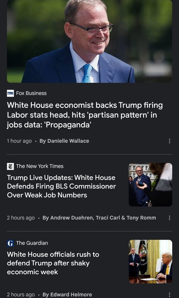 Screenshot of three headlines:

From Fox News: "White House economist backs Trump firing Labor stats head, hits 'partisan pattern' in jobs data: 'Propaganda'"

From The New York Times: "Trump Live Updates: White House Defends Firing of BLS Commissioner Over Weak Jobs Numbers"

From The Guardian: "White House officials rush to defend Trump after shaky economic week"