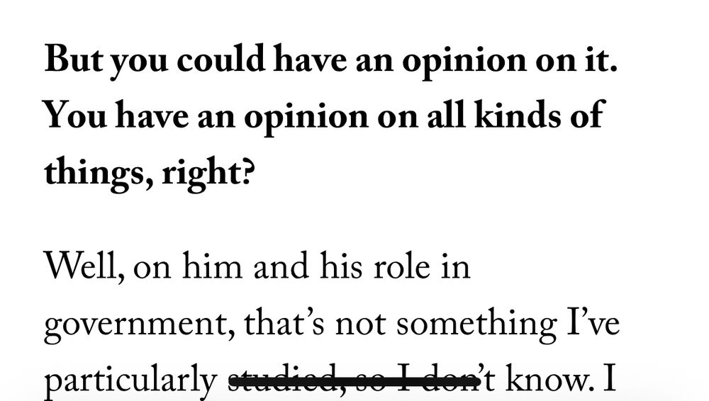 But you could have an opinion on it.
You have an opinion on all kinds of things, right?

Well, on him and his role in government, that's not something I've
particularly studied, so I dont know. 