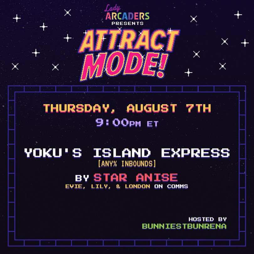Lady Arcaders presents Attract Mode!
Thursday, August 7th at 9pm ET
Yoku's Island Express - Any% Inbounds
by Star Anise
Evie, Lily, & London join on comms, with BunniestBunRena hosting