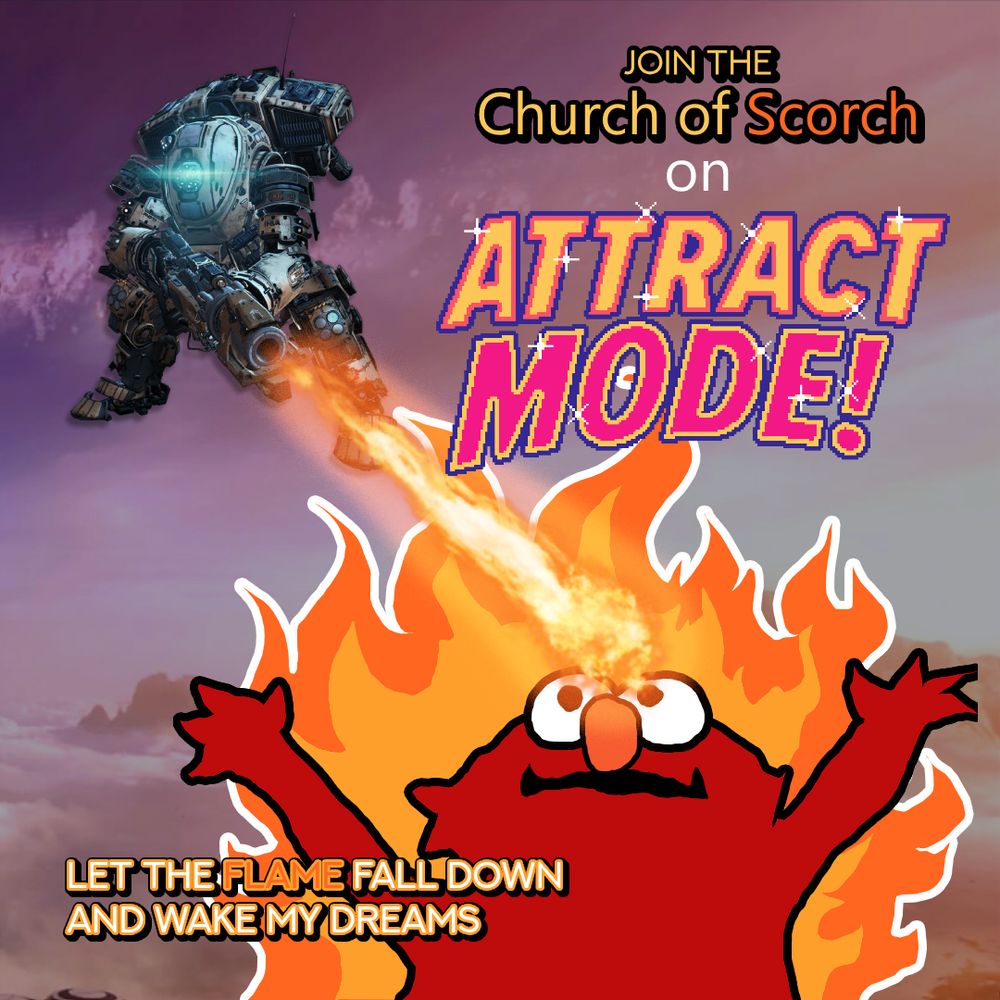 Join the Church of Scorch on Attract Mode!
Scorch shoots a flame at Elmo among flames meme. Let the flame fall down and wake my dreams is listed on the bottom left, a reference to that great Hilary Duff song or whatever.