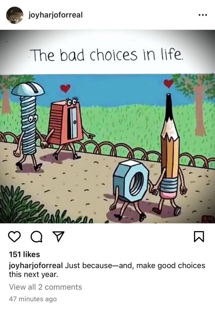 Cartoon of a pencil waking with a nut and a pencil sharpener walking with a screw. Text from the poet laureate and all around badass Joy Harjo: “Just because — and, make good choices this next year.” Been trying, man. 