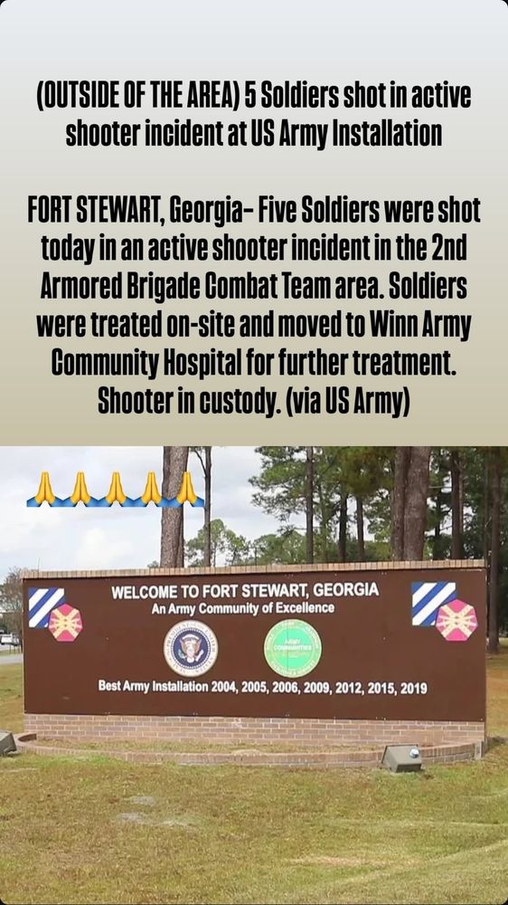 (OUTSIDE OF THE AREA) 5 Soldiers shot in active shooter incident at US Army Installation

FORT STEWART, Georgia- Five Soldiers were shot today in an active shooter incident in the 2nd Armored Brigade Combat Team area. Soldiers were treated on-site and moved to Winn Army Community Hospital for further treatment.

Shooter in custody. (via US Army)