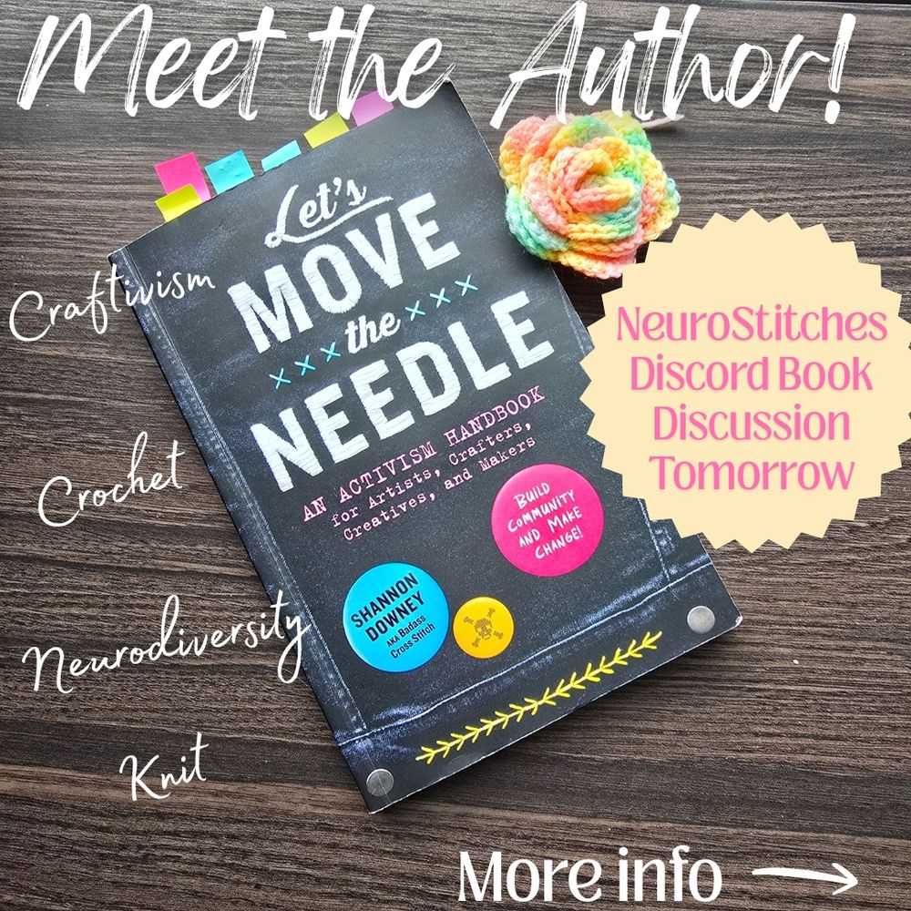 Picture of the book, Let's Move The Needle by Shannon Downey (AKA Badass Cross Stitch), An Activism Handbook for Artists, Crafters, Creatives, and Makers. Build Community and Make Change. Text surrounding book: Meet the Author! NeuroStitches Discord Book Discussion Tomorrow. Craftivism, Crochet, Neurodiversity, Knit. More info with an arrow indicating to look at the other photos included with the post.