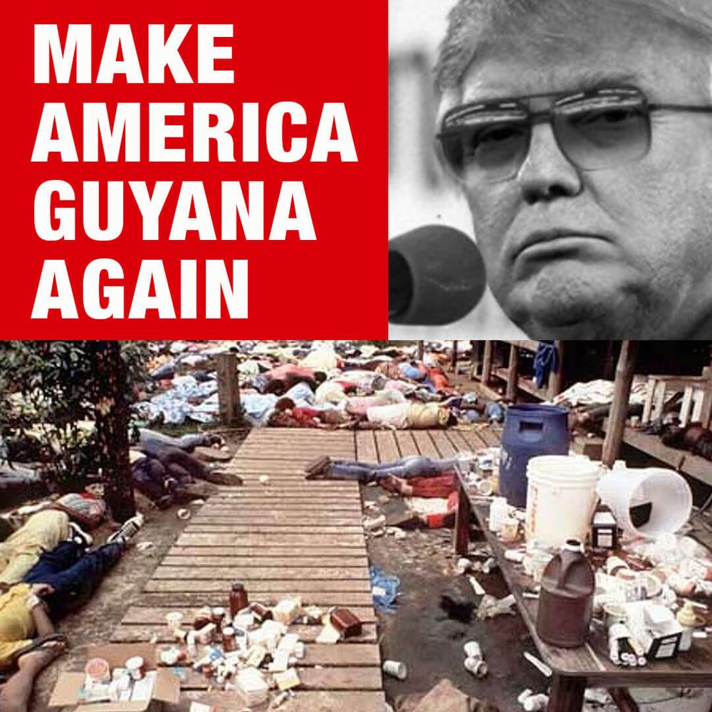 Photo of Donald Trump as Jim Jones. Photo of the People’s Temple cult members that died after drinking cyanide kook-aid. Caption: Make America Guyana Again. 