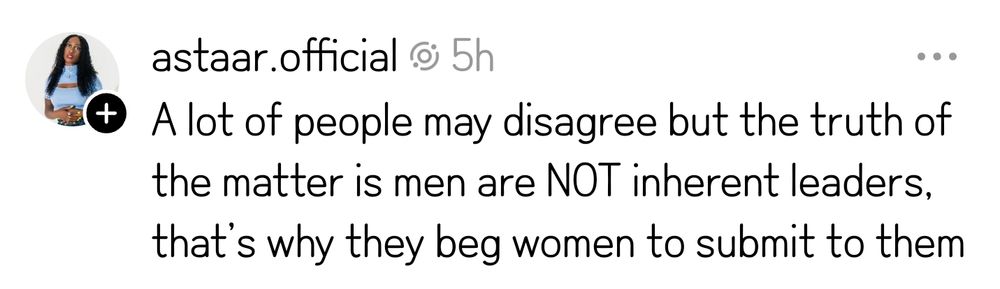 "A lot of people may disagree, but the truth of the matter is men are NOT inherent leaders. that's why they beg women to submit to them..."