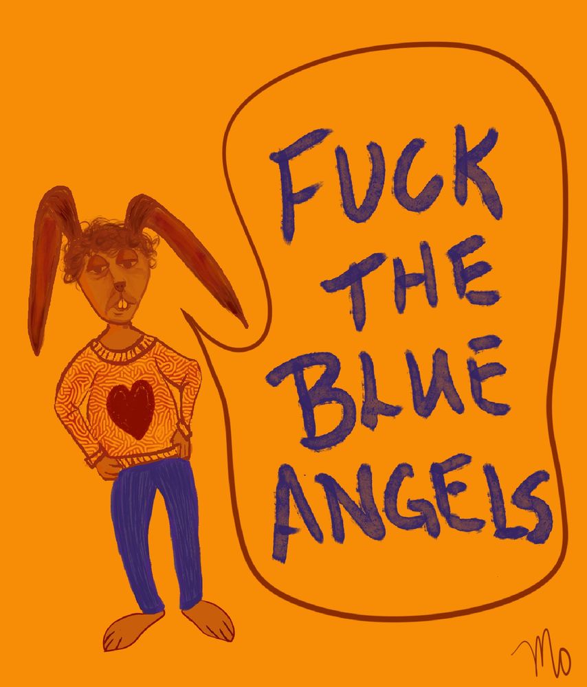 A cartoon rabbit man in a heart sweater and blue striped pants looks tired or high or both, but make no mistake, he is energetic and enthusiastic in his hatred for war planes in the skies over his house, as is his dog. Text reads “FUCK THE BLUE ANGELS.” Signed by me, “Mo”