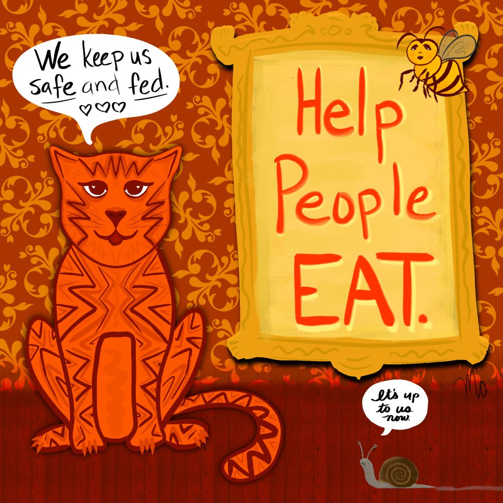 aIllustration of An orange cat sits on a wood floor against fancy wallpaper in red and gold next to Framed art that says “ Help people eat.” Text balloon says “we keep us safe and fed.” A cartoon bee hovers near the frame. A snail on the floor says “it’s up to us now.”