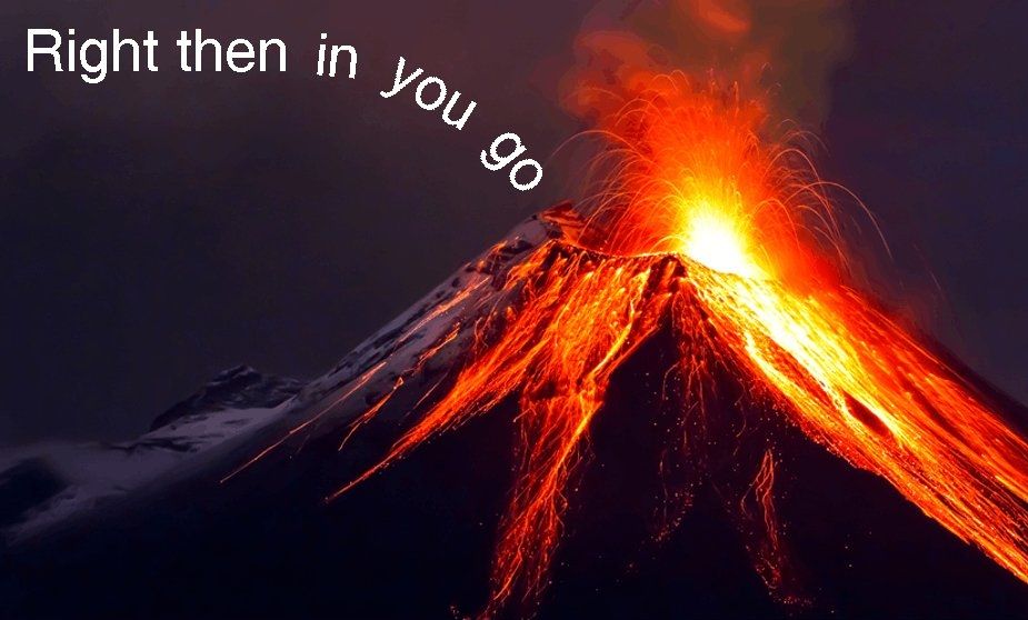 Photo of a volcano erupting with the caption "right then in you go"