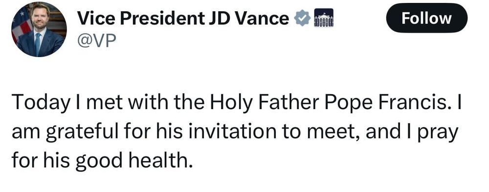 Tweet from JD Vance:

"Today I met with the Holy Father Pope Francis. I am grateful for his invitation to meet, and I pray for his good health." 