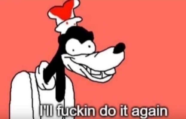 goofy, looking rather deranged: I'll fuckin do it again