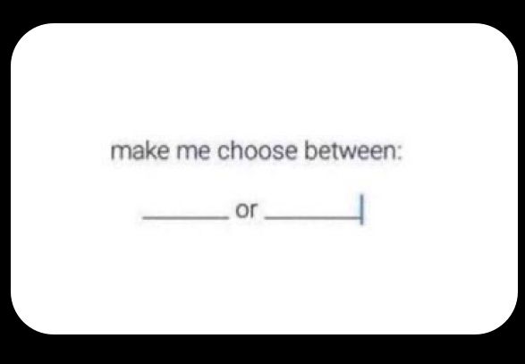 Give me two things to choose between 
