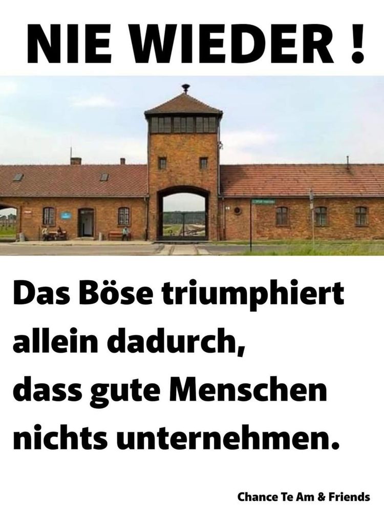 Ein KZ-Gedenkstätte, dazu steht:


NIE WIEDER !


Das Böse triumphiert 

allein dadurch, 

dass gute Menschen 

nichts unternehmen.


(Chance Te Am & Friends)