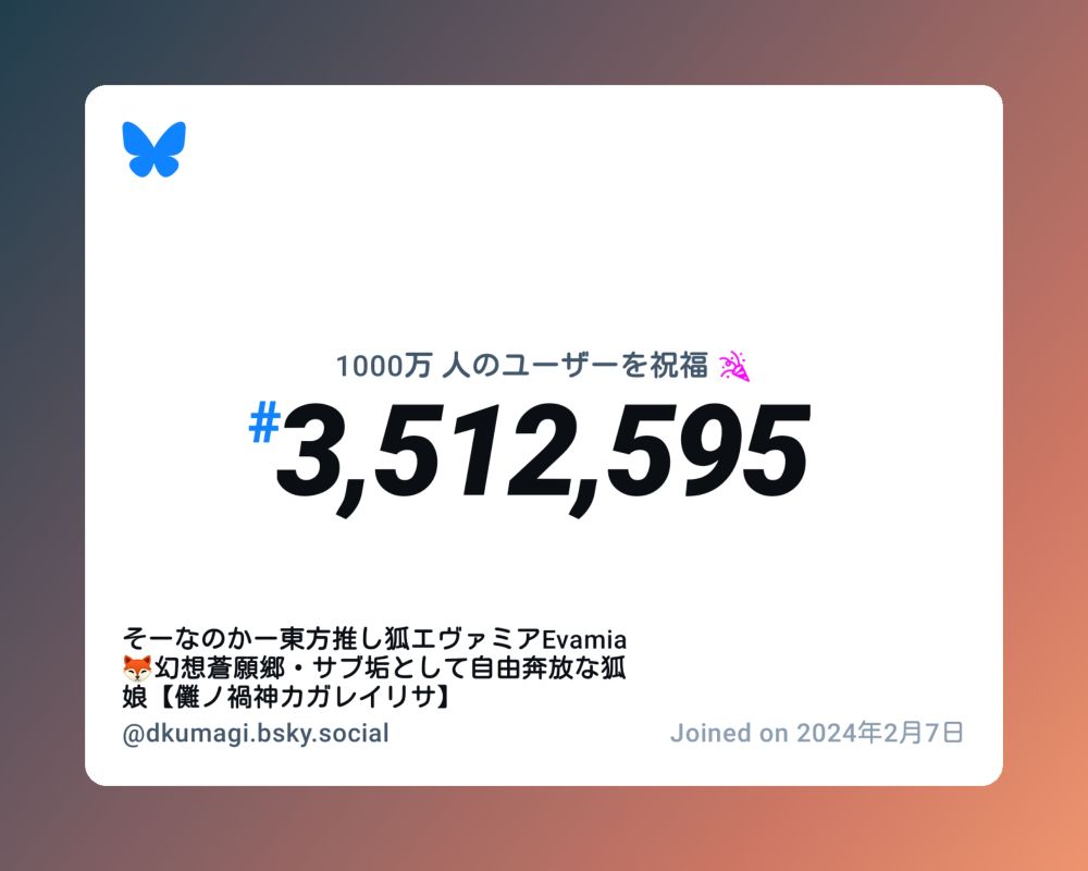 A virtual certificate with text "Celebrating 10M users on Bluesky, #3,512,595, そーなのかー東方推し狐エヴァミアEvamia🦊幻想蒼願郷・サブ垢として自由奔放な狐娘【儺ノ禍神カガレイリサ】 ‪@dkumagi.bsky.social‬, joined on 2024年2月7日"