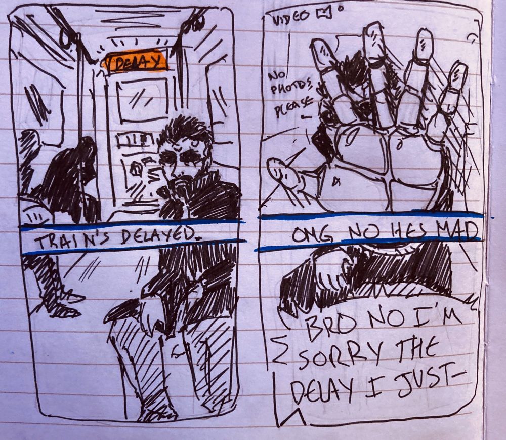 a pair of hand drawn fake snapchats of adam jensen.  the first says "train's delayed" and has an image of the train car with the delay visible in the background, over the heads of passengers, one of whom is adam jensen.  the second is a still from a video clip and reads "OMG NO HES MAD" and has jensen's hand reaching to cover the lens.  he is saying "no photos, please" and the person behind the camera is shouting "BRO NO I'M SORRY THE DELAY I JUST--"