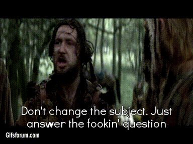GIF from Braveheart: "Don't change the subject. Just answer the fookin' question."