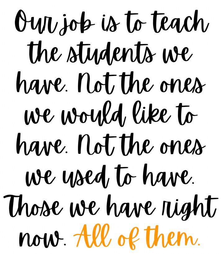 Our job is to teach the students we have. Not the ones we would like to have. 
Not the ones we used to have.
Those we have right now. 
All of them.

#education #teachers 