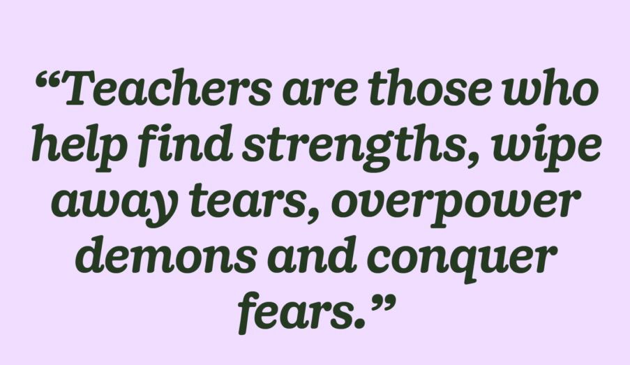 Teachers are those who help find strengths, wipe away tears, overpower demons and conquer fears.

#education #teachers 