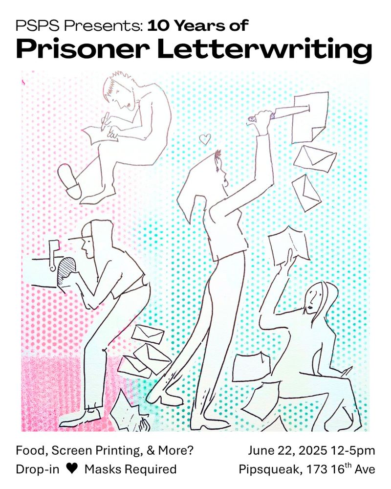 PSPS Presents: 10 Years of Prisoner Letterwriting
Food, Screen Printing, & More?
Drop-in, Masks Required.
June 22, 2025 12-5pm
Pipsqueak, 173 16th Ave