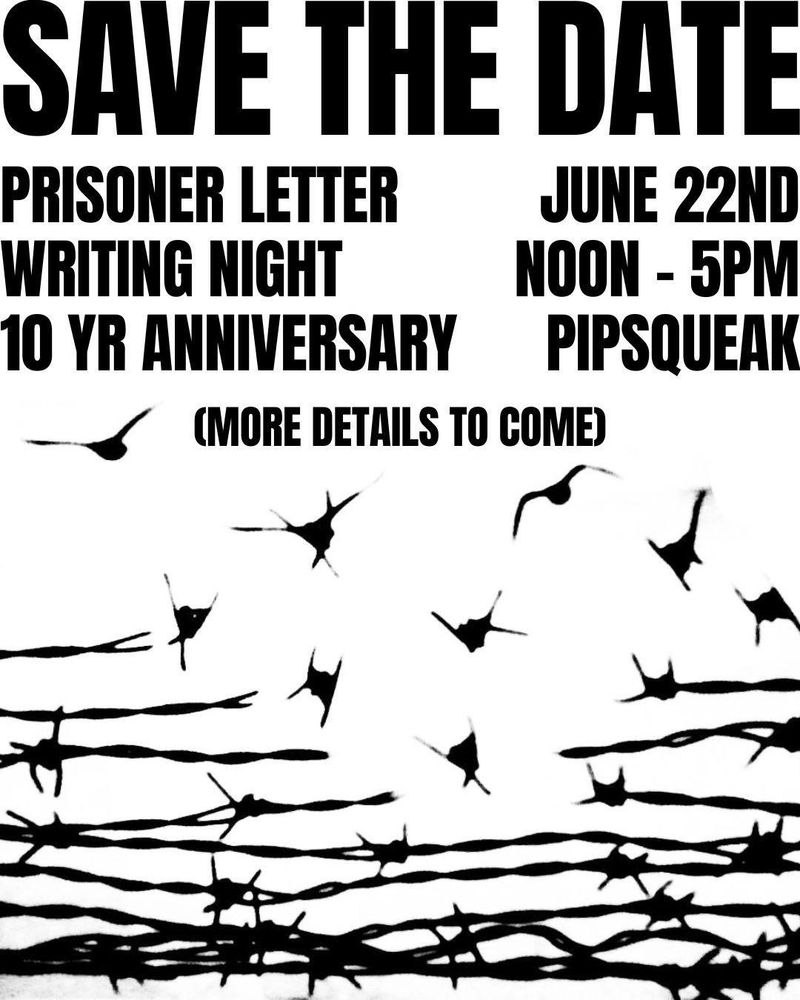 SAVE THE DATE
Prisoner Letter Writing Night
10 Year Anniversary
June 22nd Noon - 5PM at Pipsqueak
More Details To Come