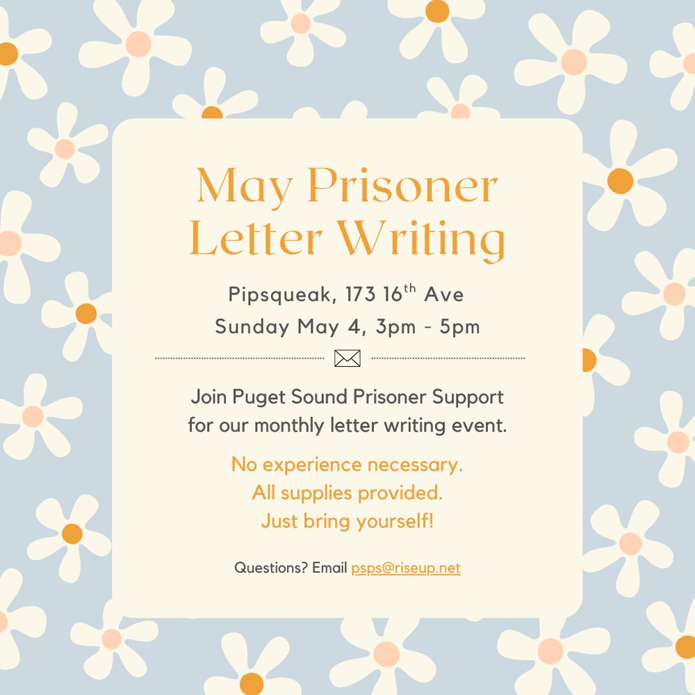 May Prisoner Letter Writing
Pipsqueak, 173 16th Ave
Sunday May 4, 3-5pm

Join Puget Sound Prisoner Support for our monthly letter writing event.

No experience necessary.
All supplies provided.
Just bring yourself!

Questions? Email psps@riseup.net