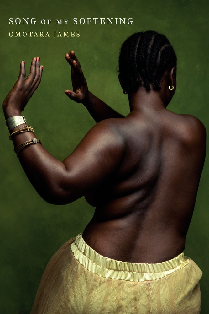 Cover of Song of my Softening by Omotara James. Shows the back of a black woman with short hair and some simple gold jewelry, wearing a skirt but no top. She stands in front of a green background that shows the shades of her dark brown skin and how her back ripples as she raises her arms as if posing or dancing.