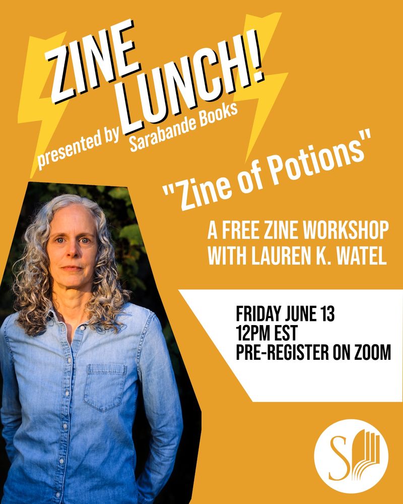 ZINE
LUNCH!
presented by
Sarabande Books
"Zine of Potions"
A FREE ZINE WORKSHOP WITH LAUREN K. WATEL
FRIDAY JUNE 13 12PM EST
PRE-REGISTER ON ZOOM