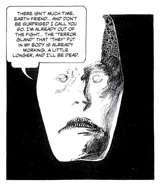 A disembodied humanoid head against a black backdrop: 

"THERE ISN'T MUCH TIME EARTH FRIEND...AND DON'T BE SURPRISED I CALL YOU SO. I'M ALREADY OUT OF THE FIGHT...The "TERROR GLAND" THAT "THEY" PUT IN MY BODY IS ALREADY WORKING. A LITTLE LONGER, AND I'LL BE DEAD.