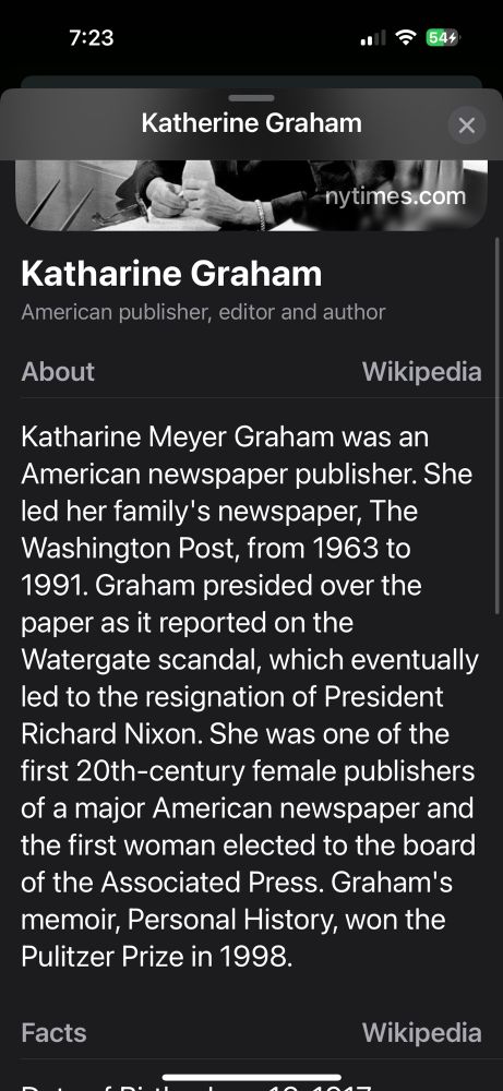 A screenshot from Wikipedia that says:

Katharine Meyer Graham was an American newspaper publisher. She led her family's newspaper, The Washington Post, from 1963 to
1991. Graham presided over the paper as it reported on the
Watergate scandal, which eventually led to the resignation of President Richard Nixon. She was one of the first 20th-century female publishers of a major American newspaper and the first woman elected to the board of the Associated Press. Graham's memoir, Personal History, won the