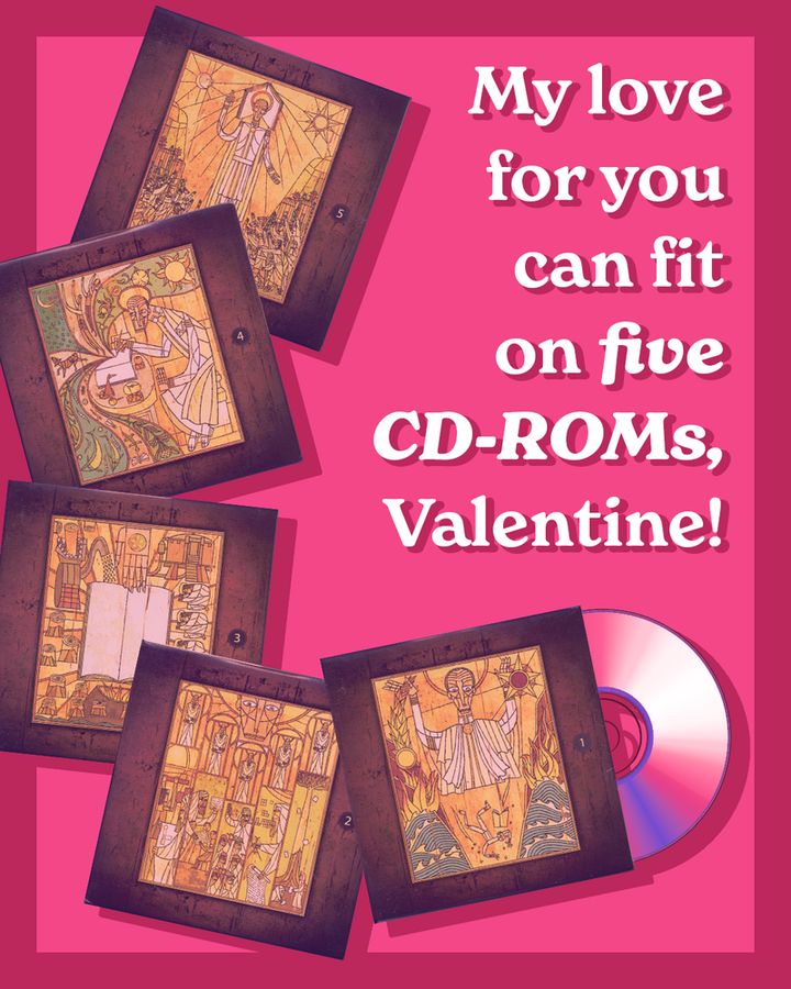 An image of the classic five Riven CD-ROM sleeves and a CD popping out of one with the following text:

"My love for you can fit on FIVE CD-ROMs, Valentine!"