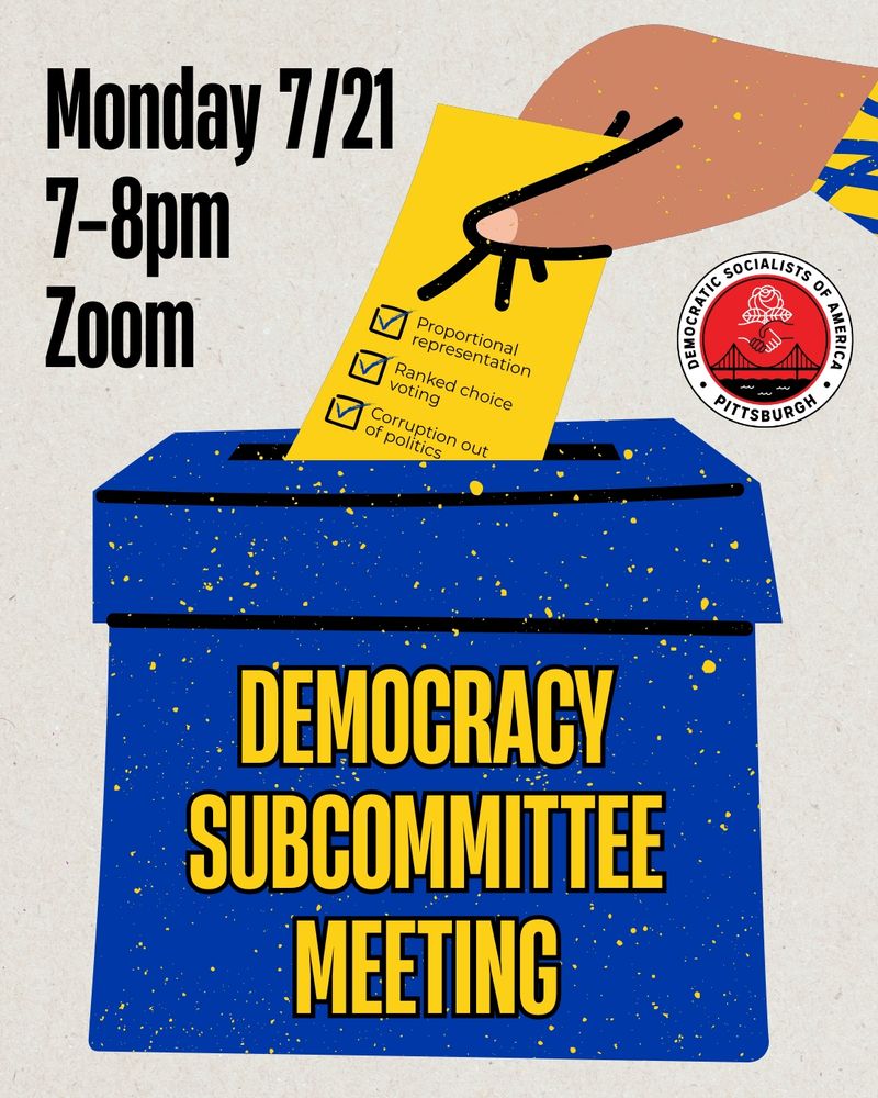 A cartoon of a blue ballot box with a hand inserting a yellow ballot next to the red round logo for Pittsburgh DSA. The ballot box says Democracy Subcommittee Meeting. Text near it says Monday 7/21, 7-8pm, Zoom. The ballot has three checked boxes next to Proportional representation, Ranked choice voting, and Corruption out of politics.