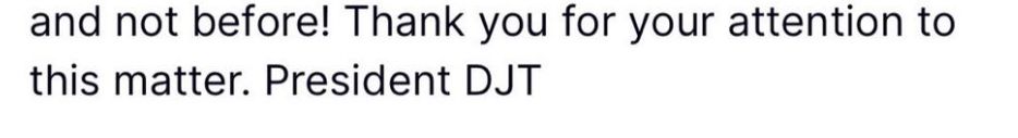 screengrab of a truthsocial post from that idiot cheeto occupying our government. the end of every post he thinks is a law or some shit he includes "Thank you for your attention to this matter. President DJT"